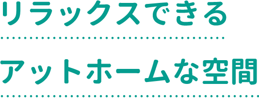 リラックスできる アットホームな空間