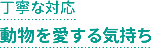 丁寧な対応動物を愛する気持ち