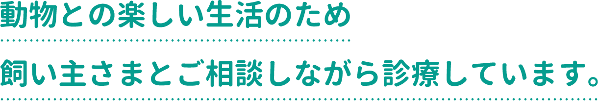 動物との楽しい生活のため飼い主さまとご相談しながら診療しています。