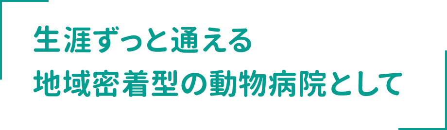 生涯ずっと通える 地域密着型の動物病院として