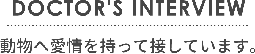 DOCTOR'S INTERVIEW　動物へ愛情を持って接しています。